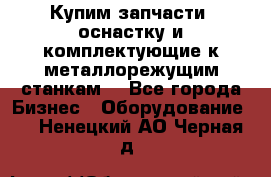  Купим запчасти, оснастку и комплектующие к металлорежущим станкам. - Все города Бизнес » Оборудование   . Ненецкий АО,Черная д.